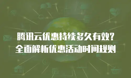 腾讯云优惠持续多久有效？全面解析优惠活动时间规则