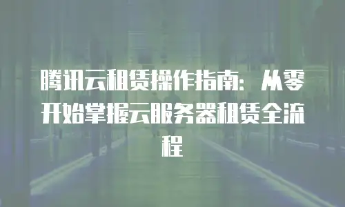 腾讯云租赁操作指南：从零开始掌握云服务器租赁全流程