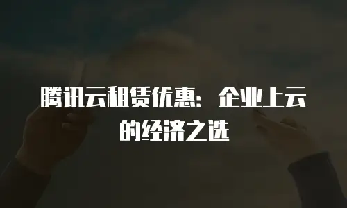 腾讯云租赁优惠：企业上云的经济之选