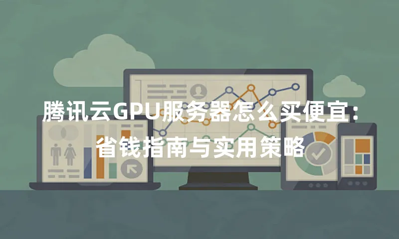 腾讯云GPU服务器怎么买便宜：省钱指南与实用策略