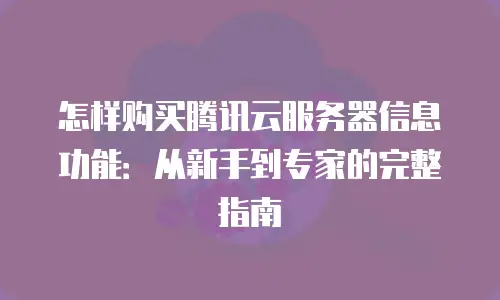 怎样购买腾讯云服务器信息功能：从新手到专家的完整指南