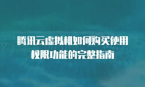 腾讯云虚拟机如何购买使用权限功能的完整指南