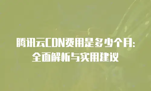腾讯云CDN费用是多少个月：全面解析与实用建议