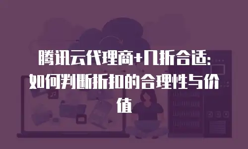 腾讯云代理商+几折合适：如何判断折扣的合理性与价值