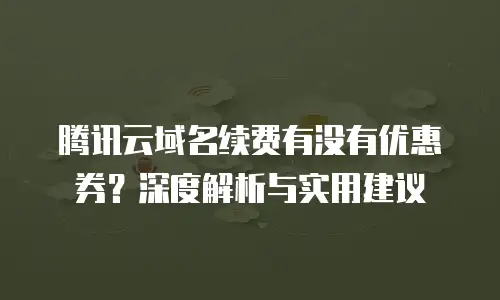 腾讯云域名续费有没有优惠券？深度解析与实用建议