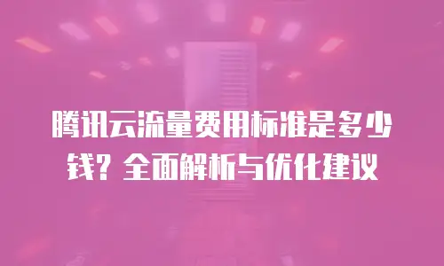 腾讯云流量费用标准是多少钱？全面解析与优化建议