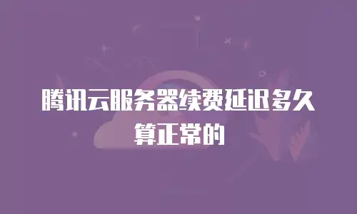 腾讯云服务器续费延迟多久算正常的