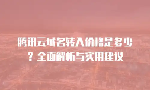 腾讯云域名转入价格是多少？全面解析与实用建议