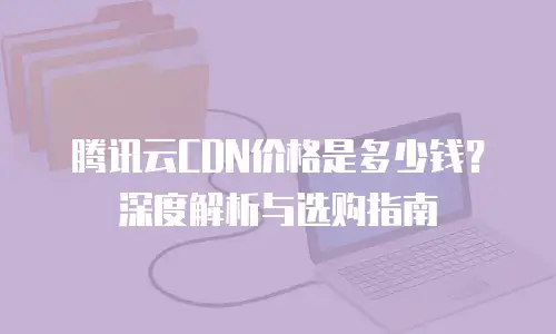 腾讯云CDN价格是多少钱？深度解析与选购指南