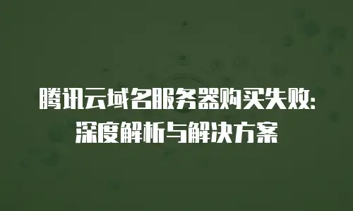 腾讯云域名服务器购买失败：深度解析与解决方案