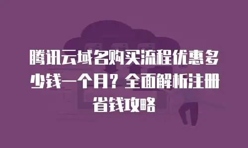 腾讯云域名购买流程优惠多少钱一个月？全面解析注册省钱攻略
