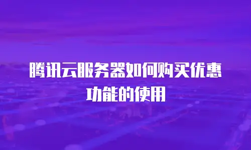 腾讯云服务器如何购买优惠功能的使用