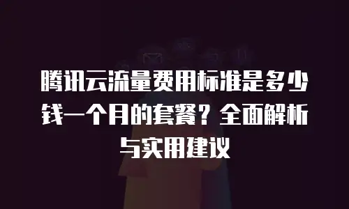 腾讯云流量费用标准是多少钱一个月的套餐？全面解析与实用建议