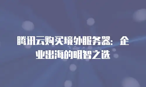 腾讯云购买境外服务器：企业出海的明智之选