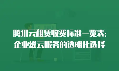 腾讯云租赁收费标准一览表：企业级云服务的透明化选择