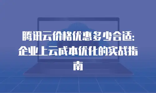 腾讯云价格优惠多少合适：企业上云成本优化的实战指南