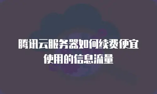 腾讯云服务器如何续费便宜使用的信息流量