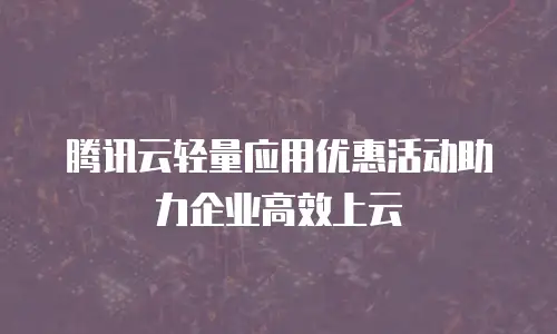 腾讯云轻量应用优惠活动助力企业高效上云