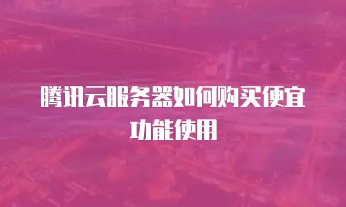 腾讯云服务器如何购买便宜功能使用