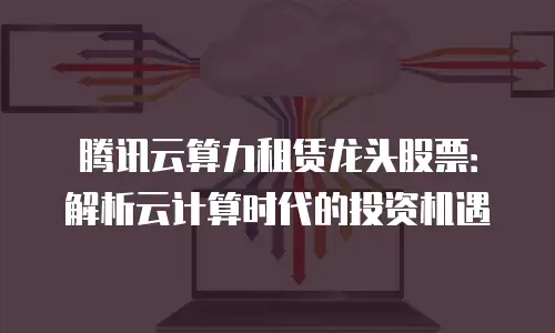腾讯云算力租赁龙头股票：解析云计算时代的投资机遇