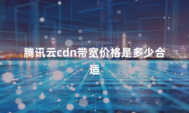 腾讯云cdn带宽价格是多少合适
