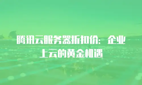 腾讯云服务器折扣价：企业上云的黄金机遇