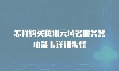 怎样购买腾讯云域名服务器功能卡详细步骤