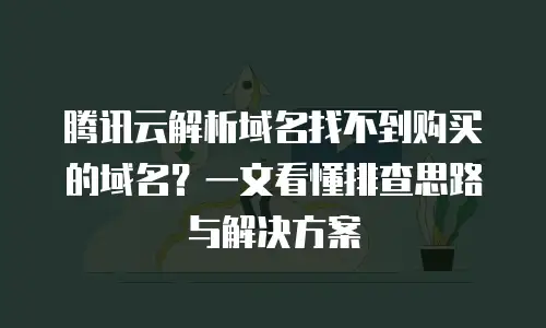 腾讯云解析域名找不到购买的域名？一文看懂排查思路与解决方案