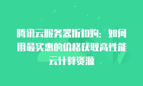 腾讯云服务器折扣购：如何用最实惠的价格获取高性能云计算资源