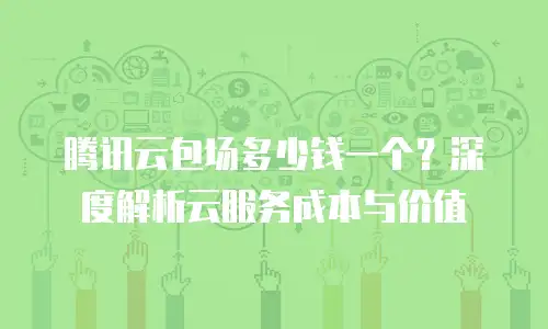 腾讯云包场多少钱一个？深度解析云服务成本与价值