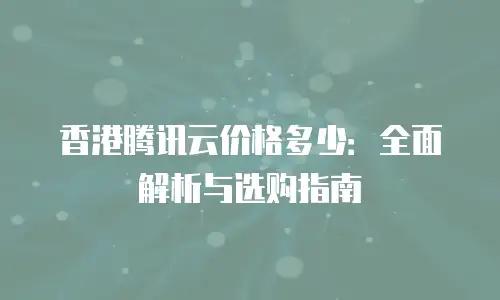 香港腾讯云价格多少：全面解析与选购指南