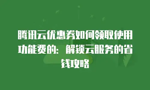 腾讯云优惠券如何领取使用功能费的：解锁云服务的省钱攻略