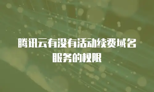 腾讯云有没有活动续费域名服务的权限