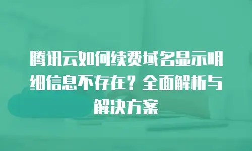 腾讯云如何续费域名显示明细信息不存在？全面解析与解决方案