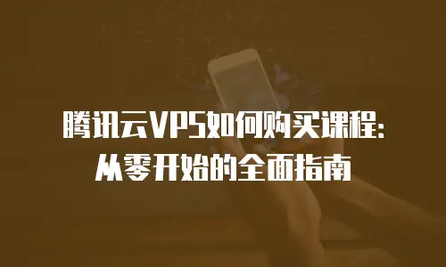 腾讯云VPS如何购买课程：从零开始的全面指南