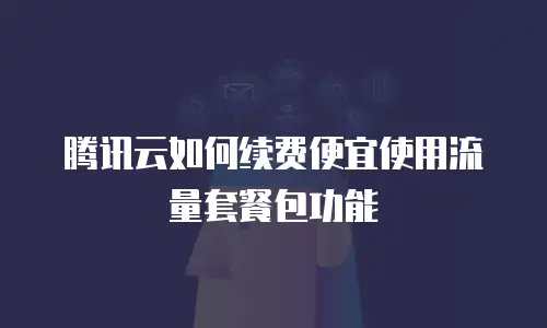 腾讯云如何续费便宜使用流量套餐包功能