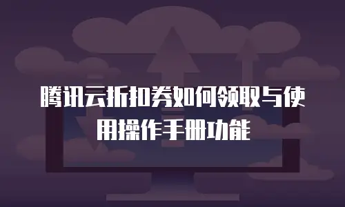 腾讯云折扣券如何领取与使用操作手册功能
