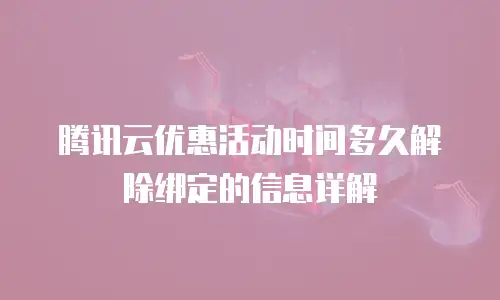 腾讯云优惠活动时间多久解除绑定的信息详解