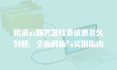 腾讯云服务器续费优惠多久到账：全面解析与实用指南