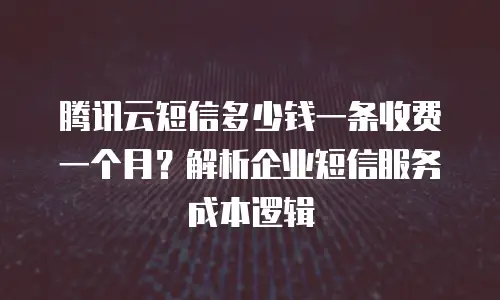 腾讯云短信多少钱一条收费一个月？解析企业短信服务成本逻辑
