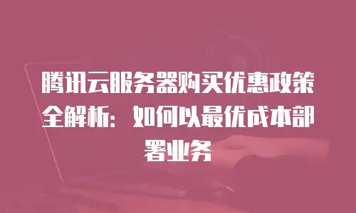腾讯云服务器购买优惠政策全解析：如何以最优成本部署业务