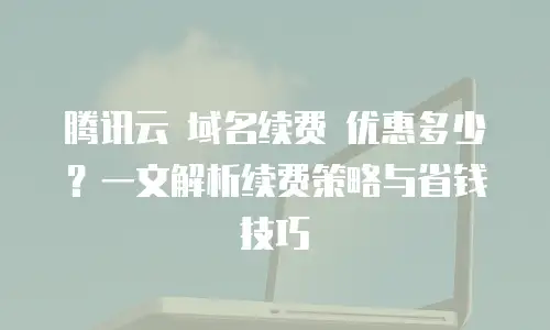 腾讯云 域名续费 优惠多少？一文解析续费策略与省钱技巧
