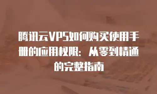 腾讯云VPS如何购买使用手册的应用权限：从零到精通的完整指南