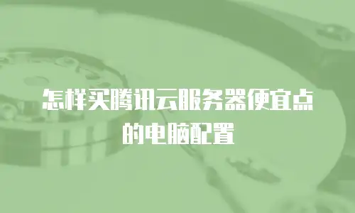 怎样买腾讯云服务器便宜点的电脑配置