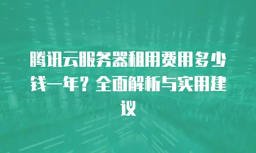 腾讯云服务器租用费用多少钱一年？全面解析与实用建议