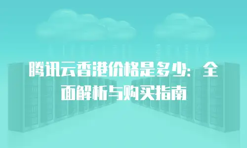 腾讯云香港价格是多少：全面解析与购买指南