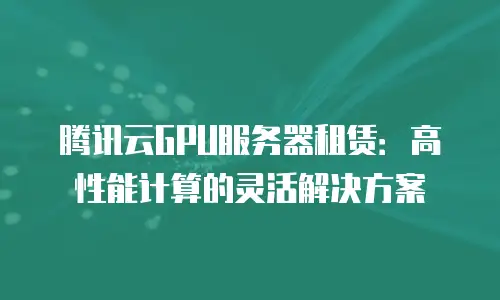 腾讯云GPU服务器租赁：高性能计算的灵活解决方案