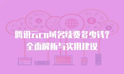 腾讯云cn域名续费多少钱？全面解析与实用建议