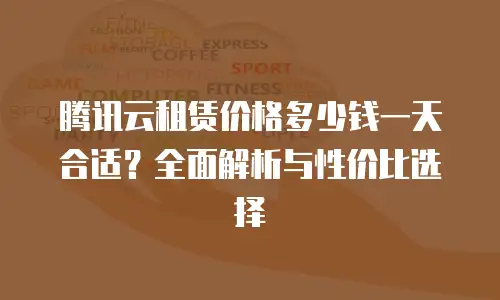 腾讯云租赁价格多少钱一天合适？全面解析与性价比选择