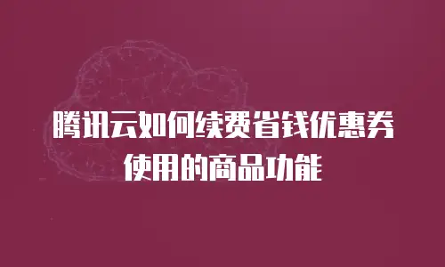 腾讯云如何续费省钱优惠券使用的商品功能
